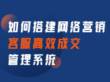 如何搭建網絡營銷 客服高效成交管理系統